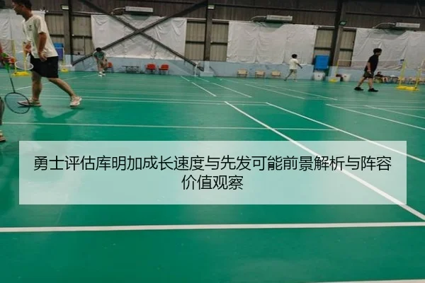 勇士评估库明加成长速度与先发可能前景解析与阵容价值观察