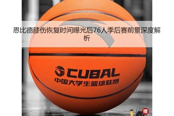 恩比德膝伤恢复时间曝光后76人季后赛前景深度解析