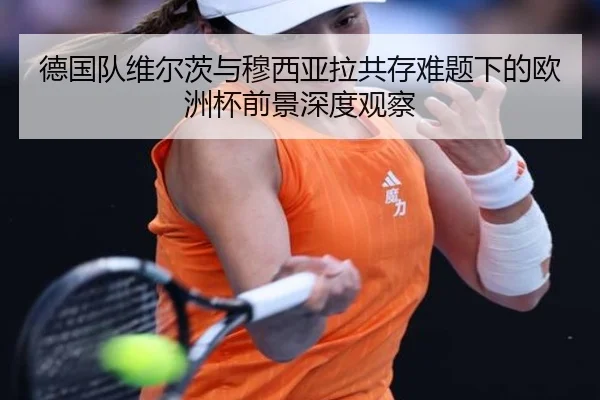 德国队维尔茨与穆西亚拉共存难题下的欧洲杯前景深度观察