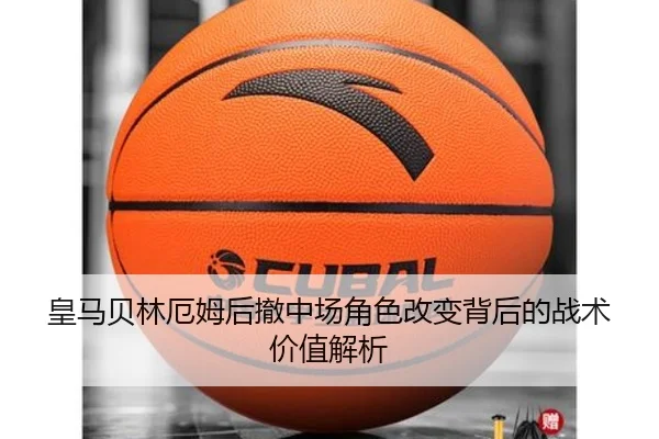 皇马贝林厄姆后撤中场角色改变背后的战术价值解析
