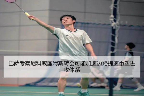 巴萨考察尼科威廉姆斯转会可能加速边路提速重塑进攻体系